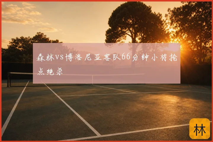 森林vs博洛尼亚客队66分钟小将抢点绝杀